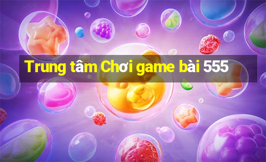 Trung tâm Chơi game bài 555