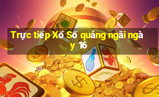 Trực tiếp Xổ Số quảng ngãi ngày 16