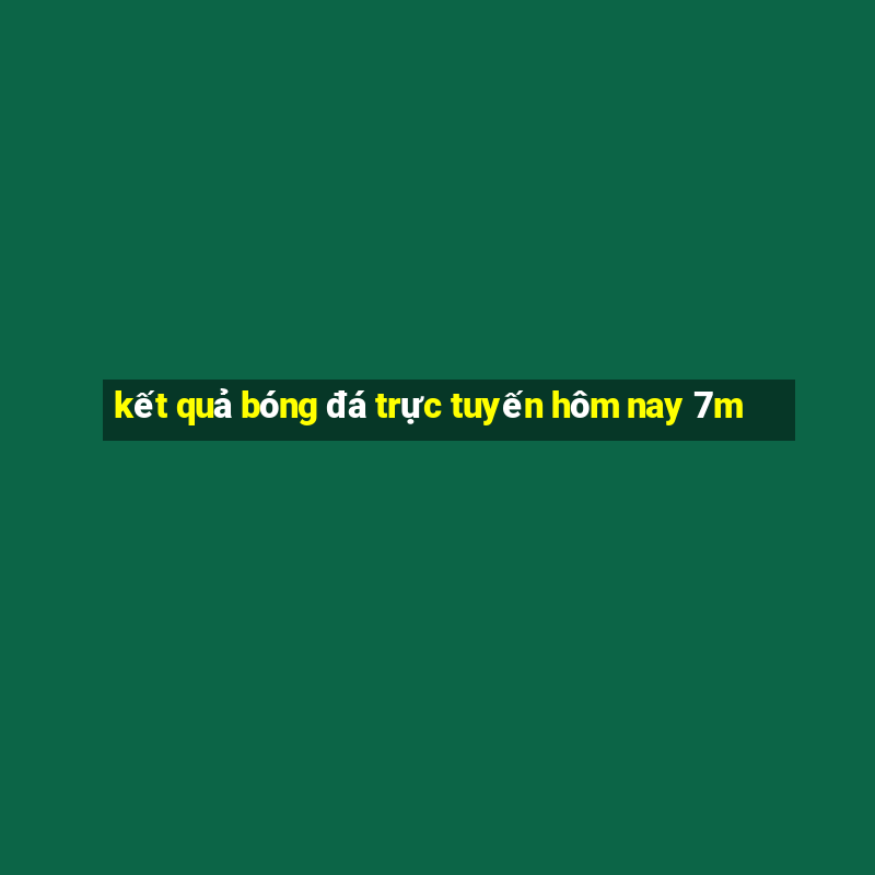 kết quả bóng đá trực tuyến hôm nay 7m