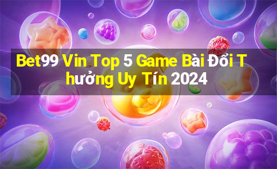 Bet99 Vin Top 5 Game Bài Đổi Thưởng Uy Tín 2024