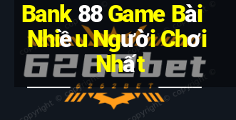 Bank 88 Game Bài Nhiều Người Chơi Nhất