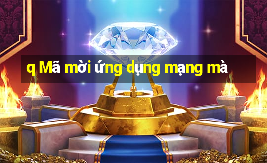 q Mã mời ứng dụng mạng mà