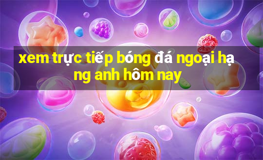 xem trực tiếp bóng đá ngoại hạng anh hôm nay