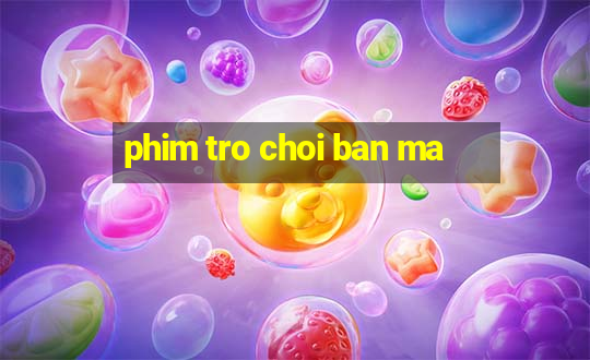 phim tro choi ban ma