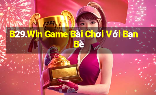 B29.Win Game Bài Chơi Với Bạn Bè