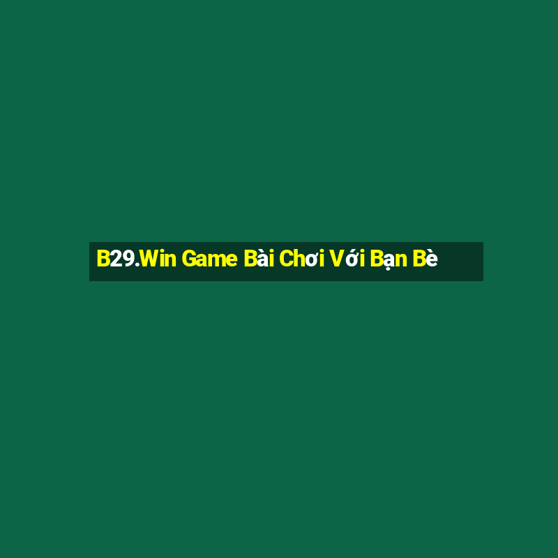 B29.Win Game Bài Chơi Với Bạn Bè