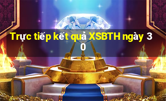 Trực tiếp kết quả XSBTH ngày 30