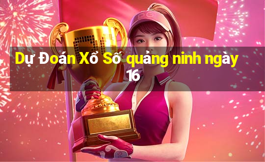 Dự Đoán Xổ Số quảng ninh ngày 16