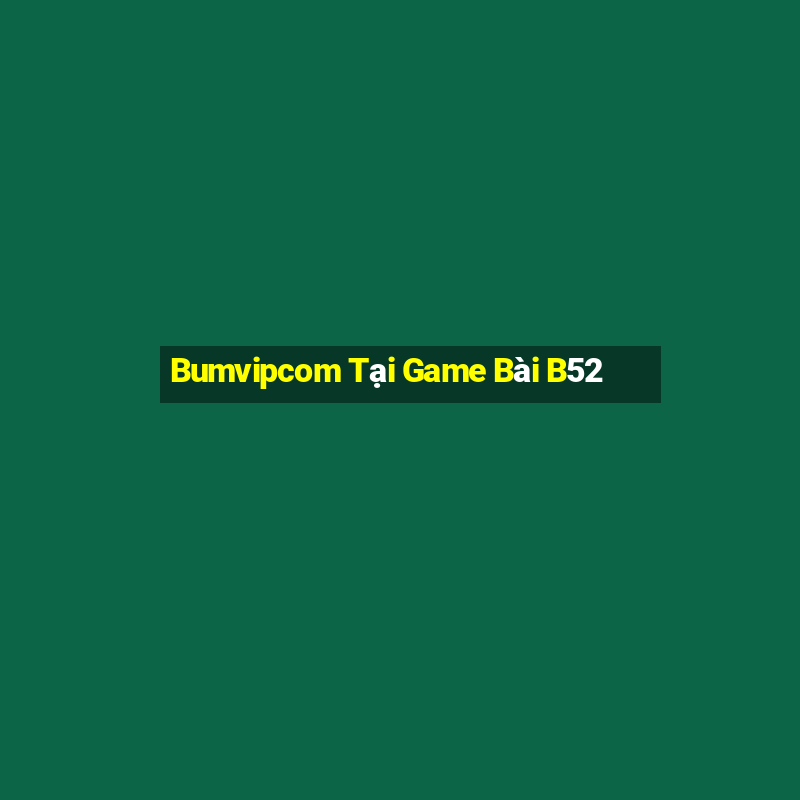 Bumvipcom Tại Game Bài B52