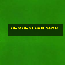 cho choi ban sung