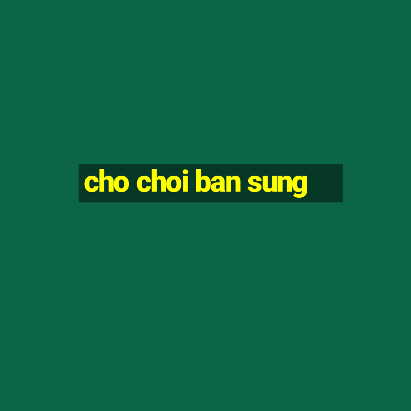 cho choi ban sung