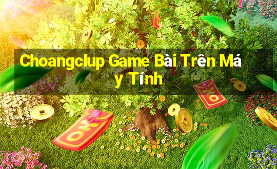 Choangclup Game Bài Trên Máy Tính