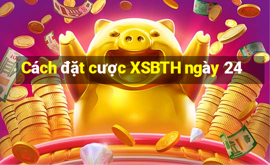 Cách đặt cược XSBTH ngày 24