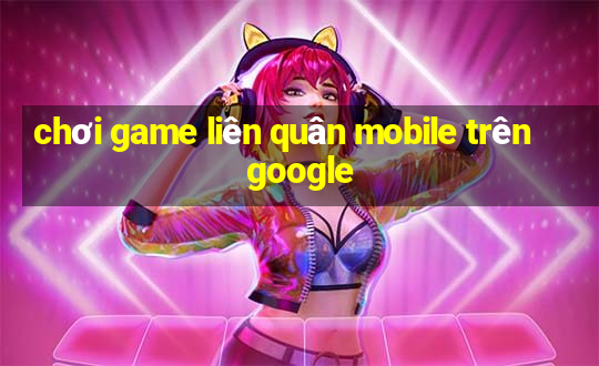 chơi game liên quân mobile trên google