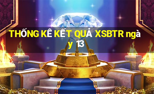 THỐNG KÊ KẾT QUẢ XSBTR ngày 13