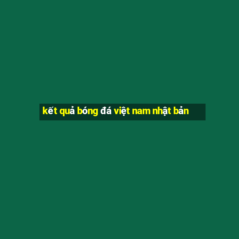 kết quả bóng đá việt nam nhật bản