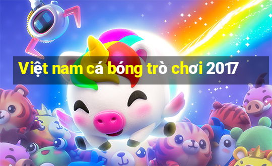 Việt nam cá bóng trò chơi 2017