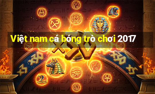 Việt nam cá bóng trò chơi 2017