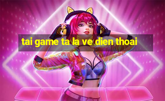 tai game ta la ve dien thoai