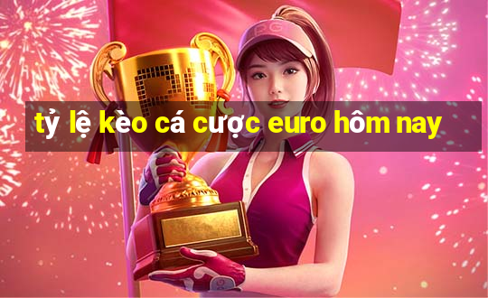 tỷ lệ kèo cá cược euro hôm nay