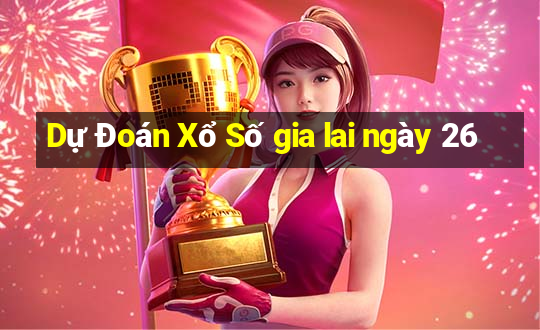 Dự Đoán Xổ Số gia lai ngày 26