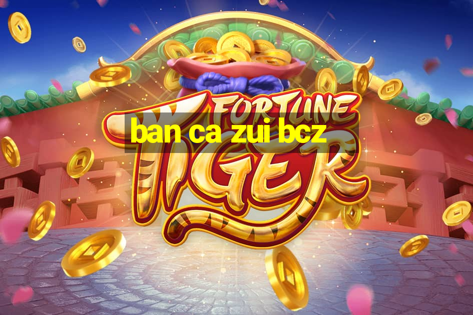 ban ca zui bcz