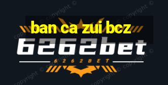 ban ca zui bcz