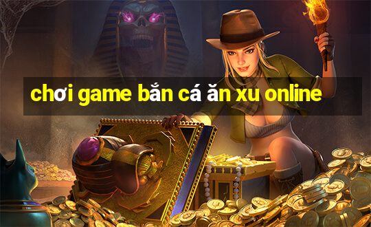 chơi game bắn cá ăn xu online