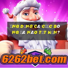 Ứng dụng cá cược bóng đá nào tốt hơn?