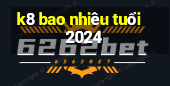 k8 bao nhiêu tuổi 2024