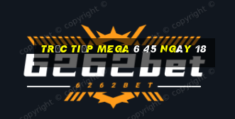 Trực tiếp MEGA 6 45 ngày 18