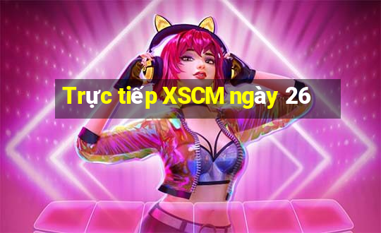 Trực tiếp XSCM ngày 26