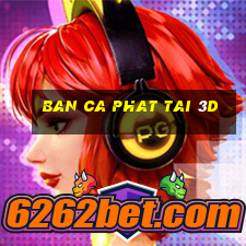 ban ca phat tai 3d