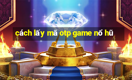 cách lấy mã otp game nổ hũ