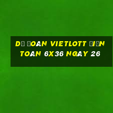 Dự Đoán vietlott Điện Toán 6x36 ngày 26