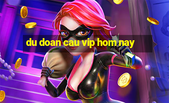 du doan cau vip hom nay