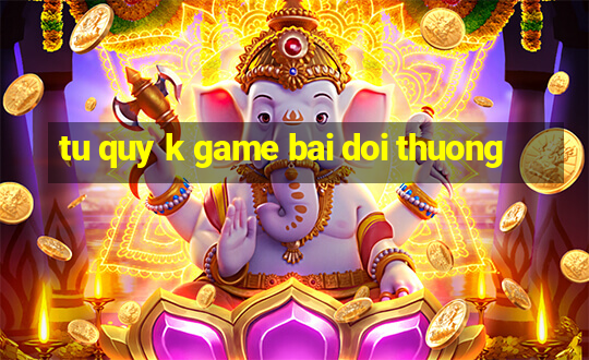 tu quy k game bai doi thuong