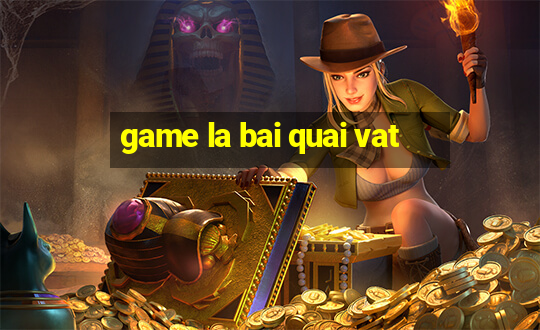 game la bai quai vat