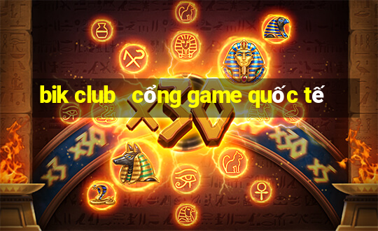 bik club   cổng game quốc tế