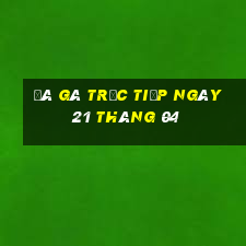 đá gà trực tiếp ngày 21 tháng 04