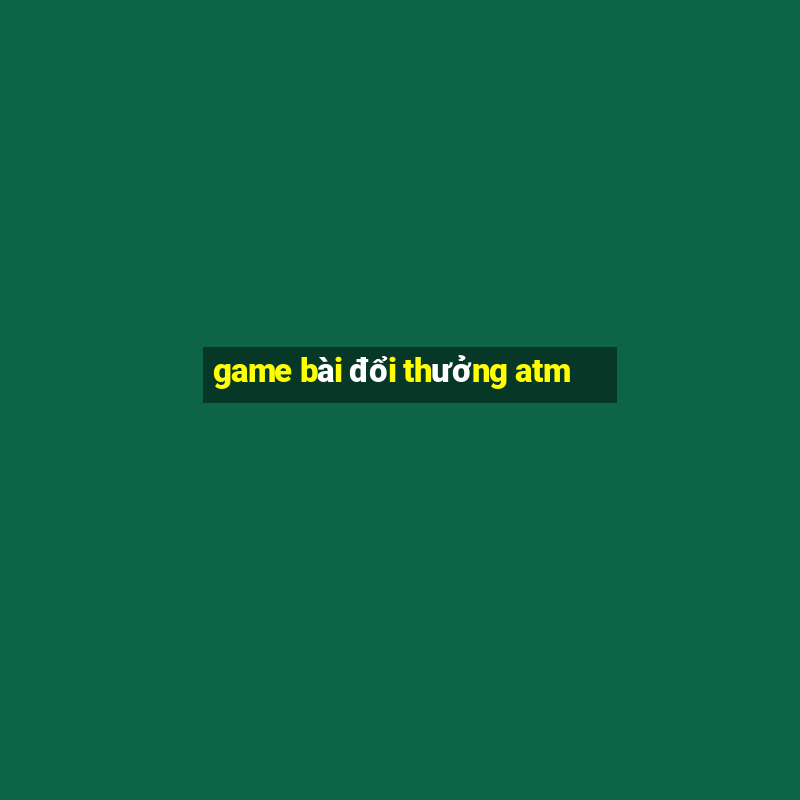 game bài đổi thưởng atm