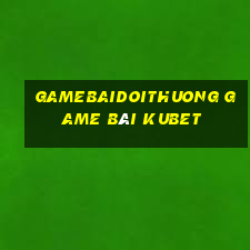 Gamebaidoithuong Game Bài Kubet