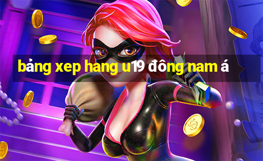 bảng xep hang u19 đông nam á