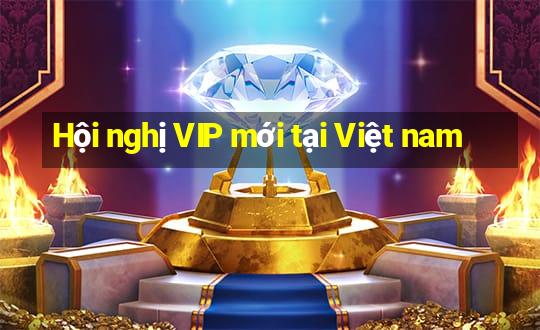 Hội nghị VIP mới tại Việt nam