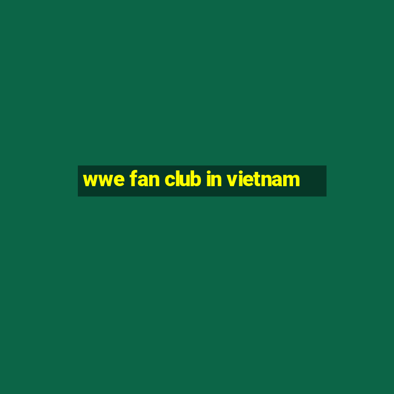 wwe fan club in vietnam