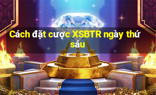 Cách đặt cược XSBTR ngày thứ sáu