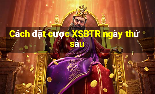 Cách đặt cược XSBTR ngày thứ sáu