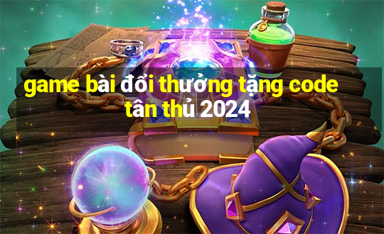 game bài đổi thưởng tặng code tân thủ 2024