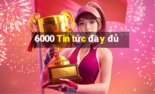 6000 Tin tức đầy đủ