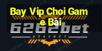 Bay Vip Choi Game Bài